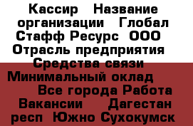 Кассир › Название организации ­ Глобал Стафф Ресурс, ООО › Отрасль предприятия ­ Средства связи › Минимальный оклад ­ 49 000 - Все города Работа » Вакансии   . Дагестан респ.,Южно-Сухокумск г.